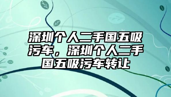 深圳個人二手國五吸污車，深圳個人二手國五吸污車轉(zhuǎn)讓