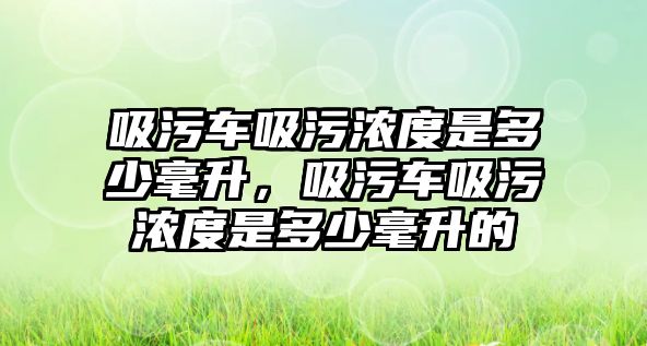 吸污車吸污濃度是多少毫升，吸污車吸污濃度是多少毫升的