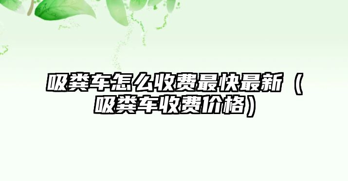 吸糞車怎么收費(fèi)最快最新（吸糞車收費(fèi)價(jià)格）