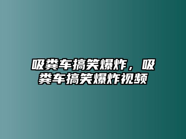 吸糞車搞笑爆炸，吸糞車搞笑爆炸視頻