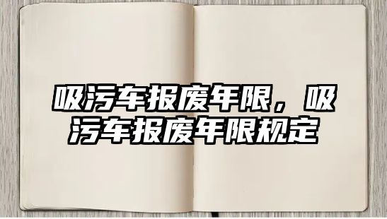 吸污車報(bào)廢年限，吸污車報(bào)廢年限規(guī)定