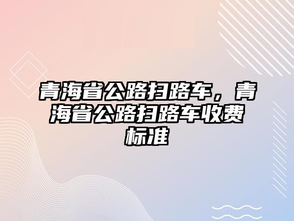 青海省公路掃路車，青海省公路掃路車收費標準