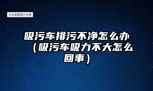 吸污車排污不凈怎么辦（吸污車吸力不大怎么回事）