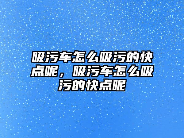 吸污車怎么吸污的快點(diǎn)呢，吸污車怎么吸污的快點(diǎn)呢