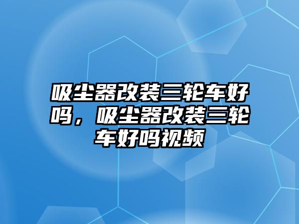 吸塵器改裝三輪車好嗎，吸塵器改裝三輪車好嗎視頻