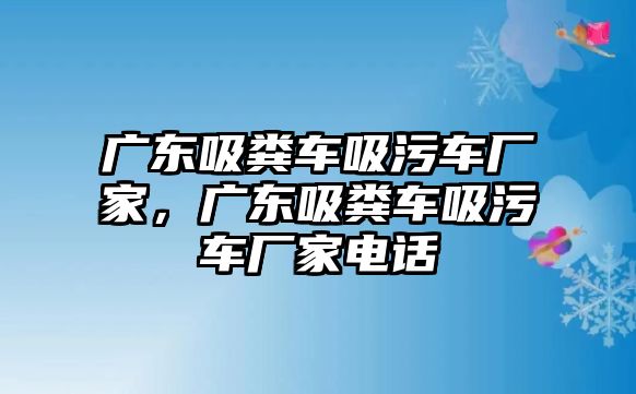 廣東吸糞車吸污車廠家，廣東吸糞車吸污車廠家電話