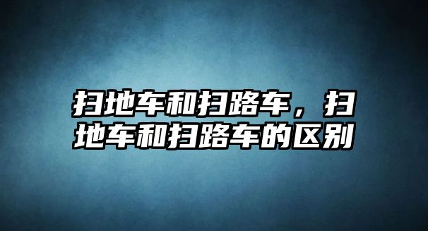 掃地車和掃路車，掃地車和掃路車的區(qū)別