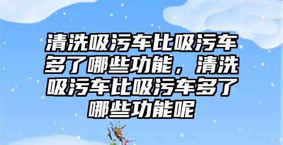 清洗吸污車比吸污車多了哪些功能，清洗吸污車比吸污車多了哪些功能呢