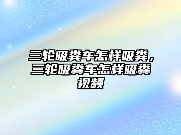 三輪吸糞車怎樣吸糞，三輪吸糞車怎樣吸糞視頻