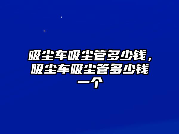 吸塵車吸塵管多少錢，吸塵車吸塵管多少錢一個(gè)