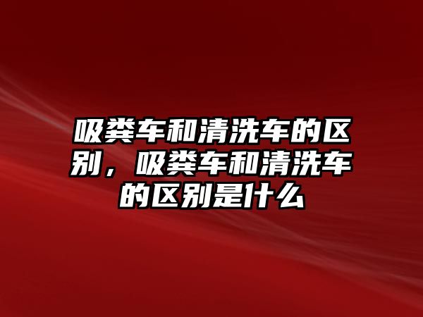 吸糞車和清洗車的區(qū)別，吸糞車和清洗車的區(qū)別是什么