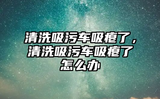 清洗吸污車吸癟了，清洗吸污車吸癟了怎么辦