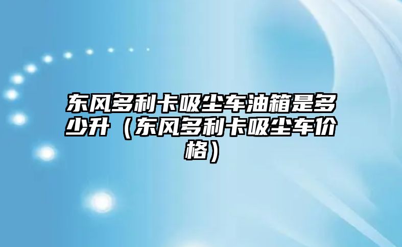 東風(fēng)多利卡吸塵車油箱是多少升（東風(fēng)多利卡吸塵車價(jià)格）