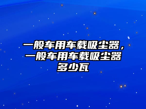 一般車用車載吸塵器，一般車用車載吸塵器多少瓦