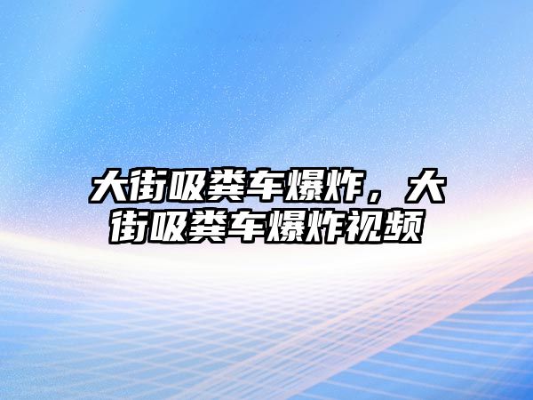 大街吸糞車爆炸，大街吸糞車爆炸視頻