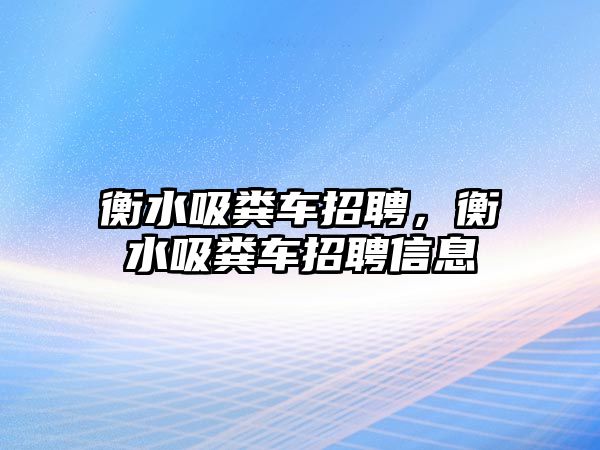 衡水吸糞車招聘，衡水吸糞車招聘信息