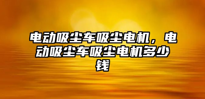 電動(dòng)吸塵車吸塵電機(jī)，電動(dòng)吸塵車吸塵電機(jī)多少錢