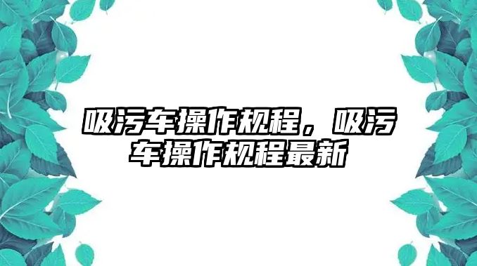 吸污車操作規(guī)程，吸污車操作規(guī)程最新