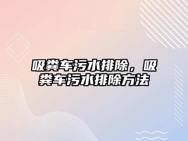 吸糞車污水排除，吸糞車污水排除方法