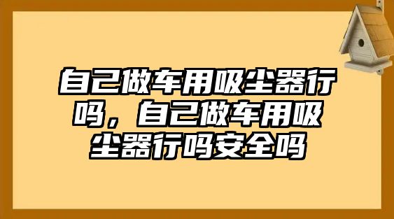 自己做車用吸塵器行嗎，自己做車用吸塵器行嗎安全嗎