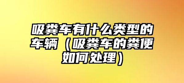 吸糞車有什么類型的車輛（吸糞車的糞便如何處理）