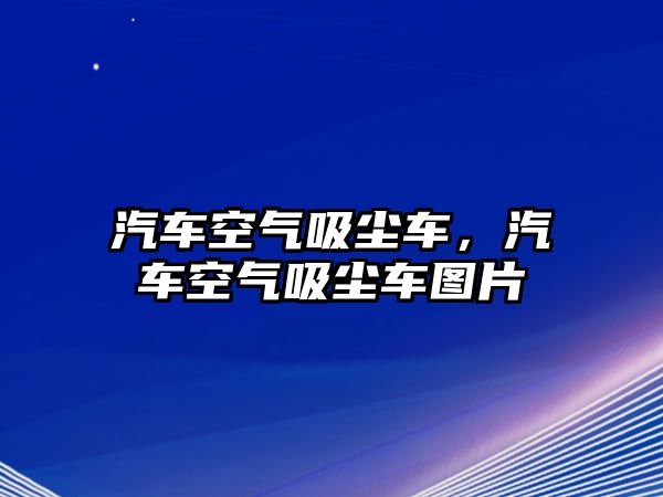 汽車空氣吸塵車，汽車空氣吸塵車圖片