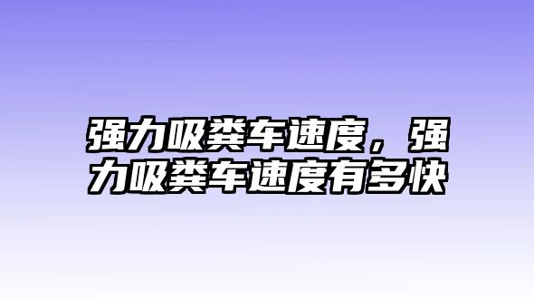 強(qiáng)力吸糞車(chē)速度，強(qiáng)力吸糞車(chē)速度有多快