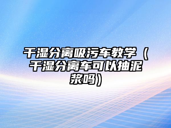 干濕分離吸污車教學(xué)（干濕分離車可以抽泥漿嗎）