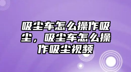 吸塵車怎么操作吸塵，吸塵車怎么操作吸塵視頻