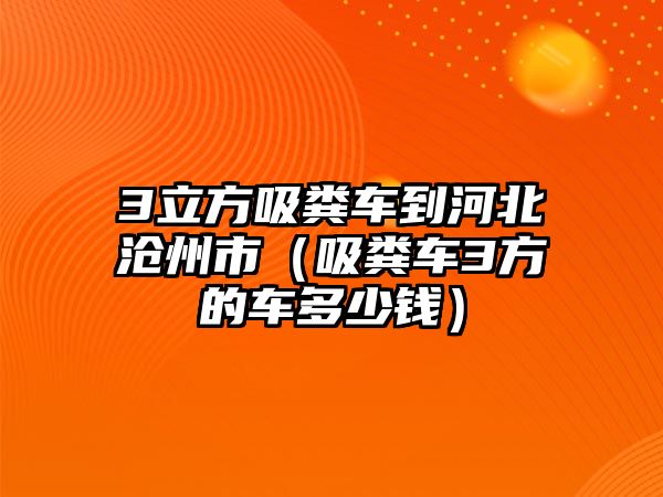 3立方吸糞車到河北滄州市（吸糞車3方的車多少錢）