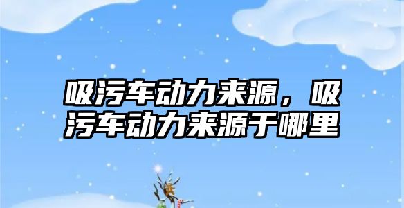 吸污車動力來源，吸污車動力來源于哪里