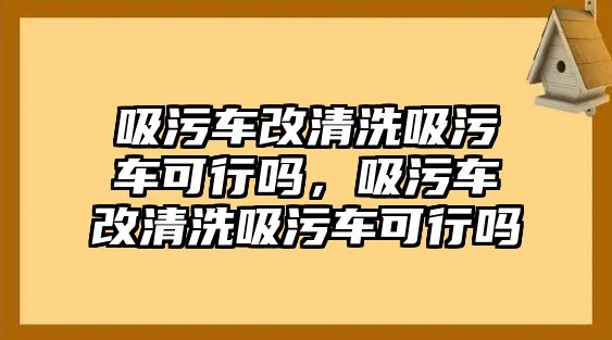 吸污車改清洗吸污車可行嗎，吸污車改清洗吸污車可行嗎