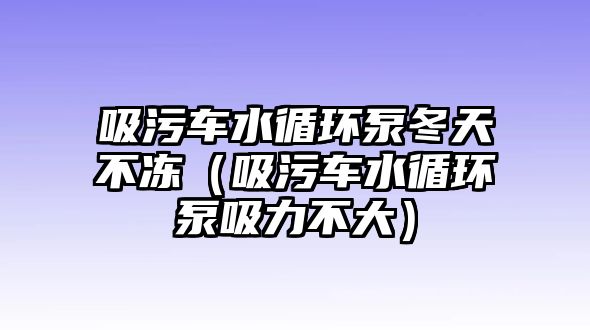 吸污車水循環(huán)泵冬天不凍（吸污車水循環(huán)泵吸力不大）