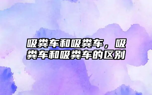 吸糞車和吸糞車，吸糞車和吸糞車的區(qū)別