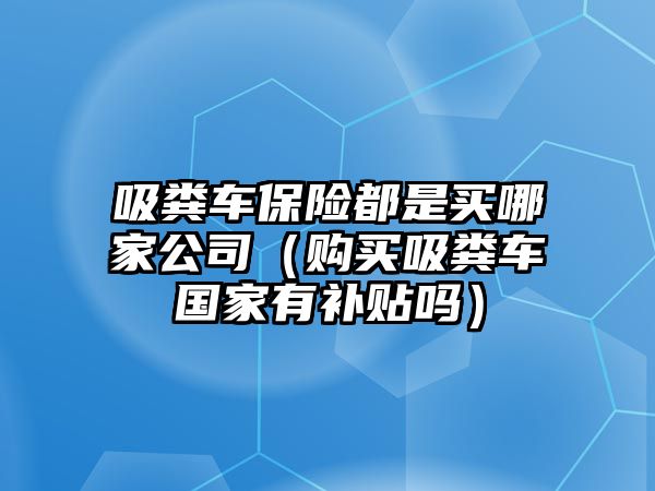 吸糞車保險(xiǎn)都是買哪家公司（購(gòu)買吸糞車國(guó)家有補(bǔ)貼嗎）