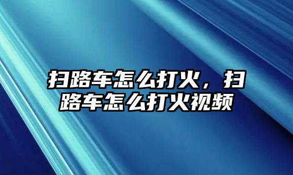 掃路車怎么打火，掃路車怎么打火視頻