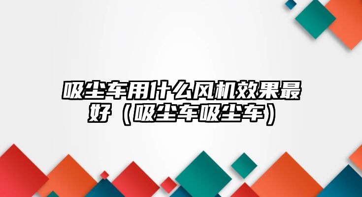 吸塵車用什么風(fēng)機(jī)效果最好（吸塵車吸塵車）