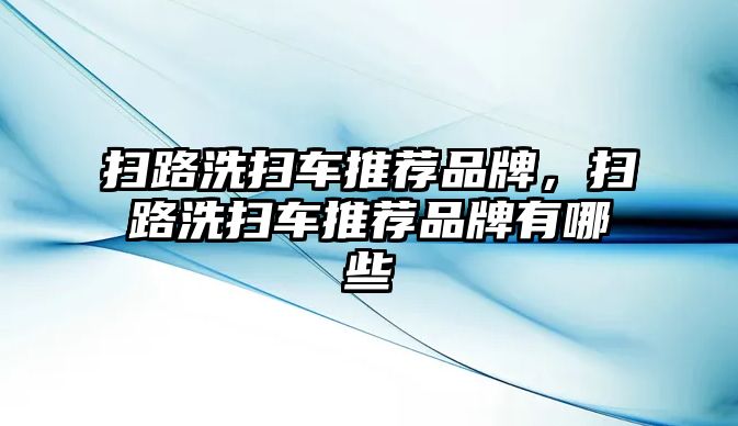 掃路洗掃車推薦品牌，掃路洗掃車推薦品牌有哪些