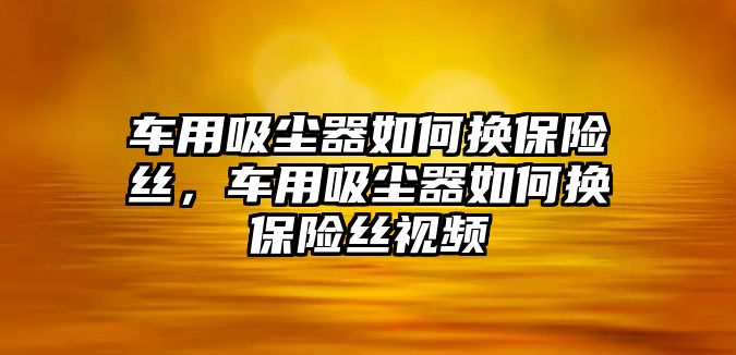 車用吸塵器如何換保險(xiǎn)絲，車用吸塵器如何換保險(xiǎn)絲視頻