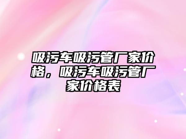 吸污車吸污管廠家價格，吸污車吸污管廠家價格表