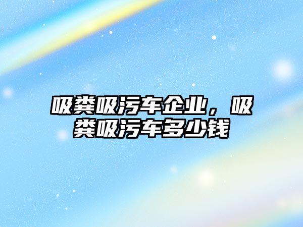 吸糞吸污車企業(yè)，吸糞吸污車多少錢