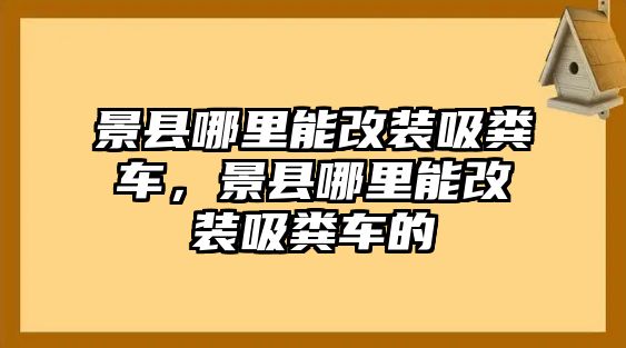 景縣哪里能改裝吸糞車(chē)，景縣哪里能改裝吸糞車(chē)的