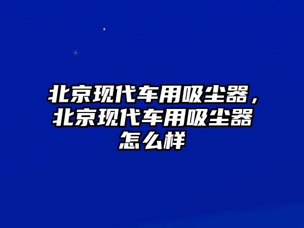 北京現(xiàn)代車(chē)用吸塵器，北京現(xiàn)代車(chē)用吸塵器怎么樣