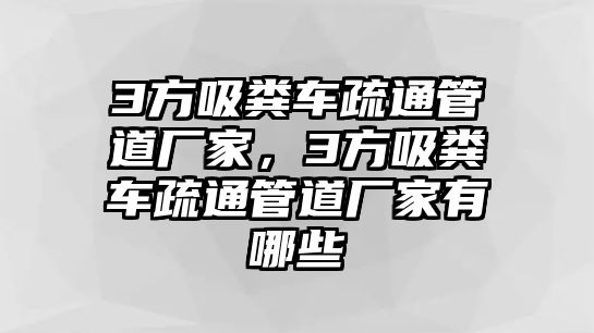 3方吸糞車疏通管道廠家，3方吸糞車疏通管道廠家有哪些