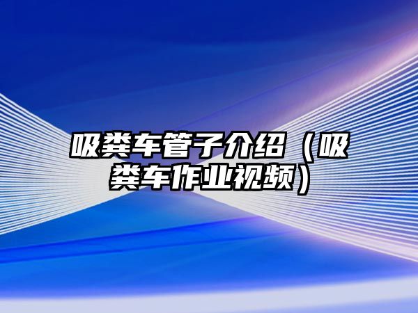 吸糞車管子介紹（吸糞車作業(yè)視頻）