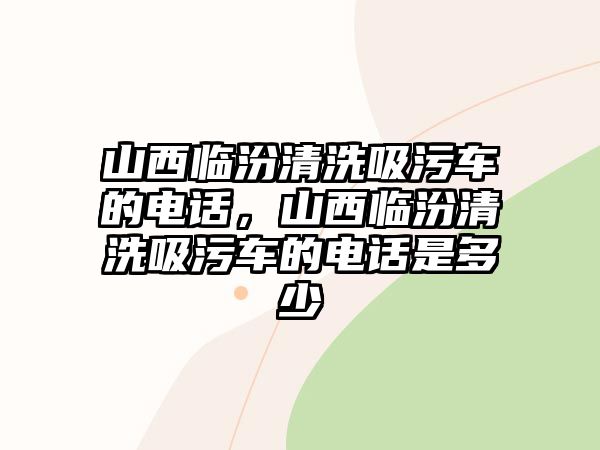 山西臨汾清洗吸污車的電話，山西臨汾清洗吸污車的電話是多少