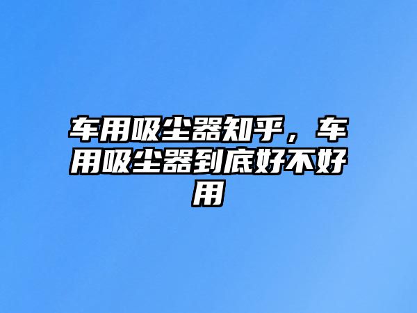 車用吸塵器知乎，車用吸塵器到底好不好用