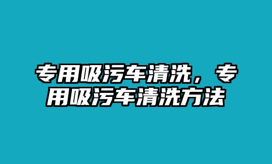 專用吸污車清洗，專用吸污車清洗方法