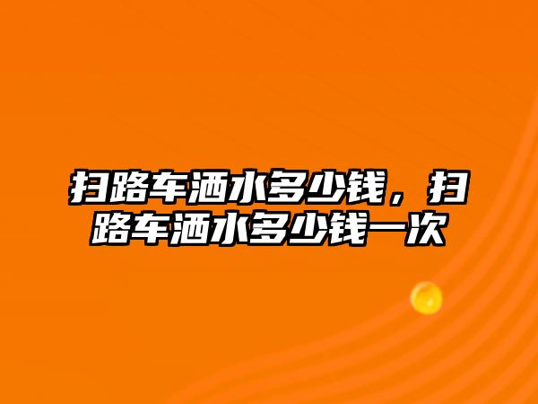 掃路車灑水多少錢，掃路車灑水多少錢一次