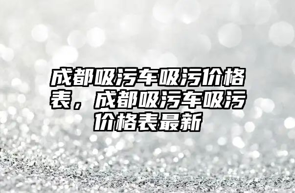 成都吸污車吸污價(jià)格表，成都吸污車吸污價(jià)格表最新